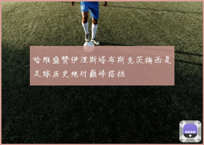 哈维盛赞伊涅斯塔布斯克茨梅西是足球历史绝对巅峰搭档