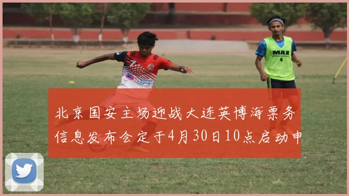 北京国安主场迎战大连英博海票务信息发布会定于4月30日10点启动申购