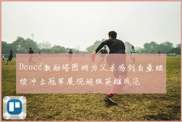 Deuce激励塔图姆为父亲感到自豪继续冲击冠军展现超级英雄风范
