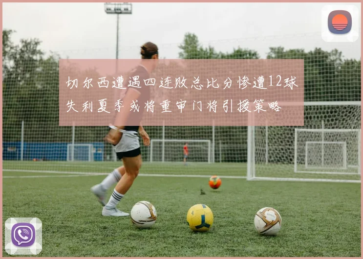 切尔西遭遇四连败总比分惨遭12球失利夏季或将重审门将引援策略