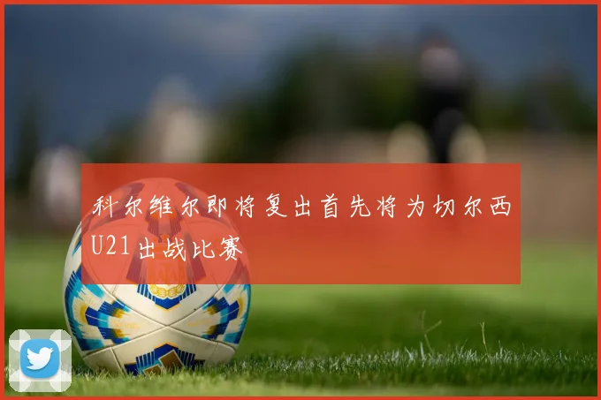 科尔维尔即将复出首先将为切尔西U21出战比赛