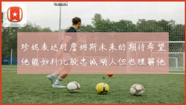 珍妮表达对詹姆斯未来的期待希望他能如科比般忠诚湖人但也理解他可能选择离开