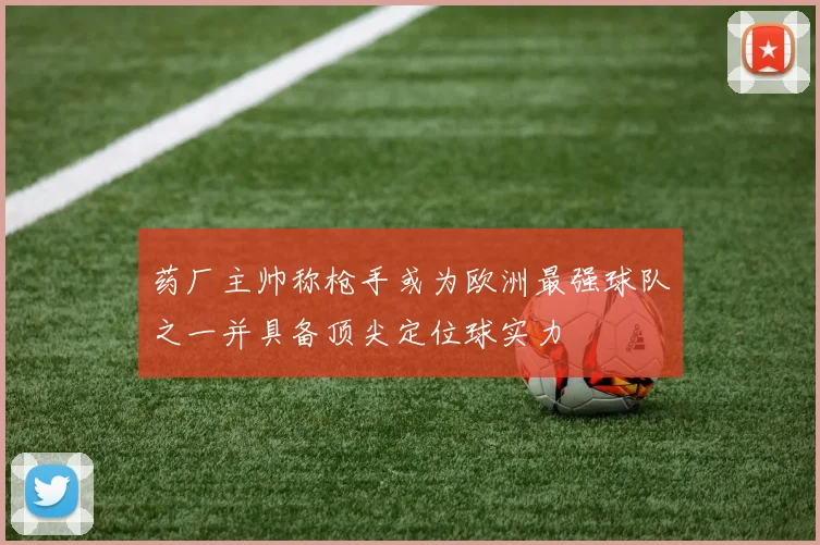药厂主帅称枪手或为欧洲最强球队之一并具备顶尖定位球实力