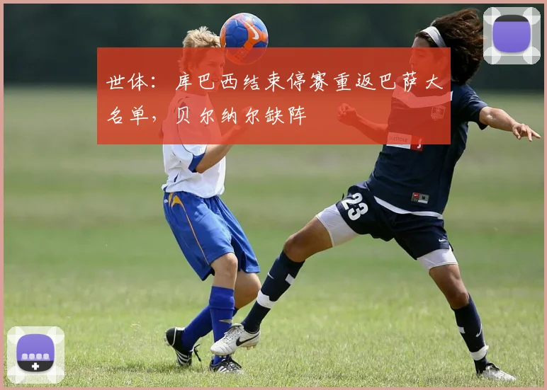 世体：库巴西结束停赛重返巴萨大名单，贝尔纳尔缺阵