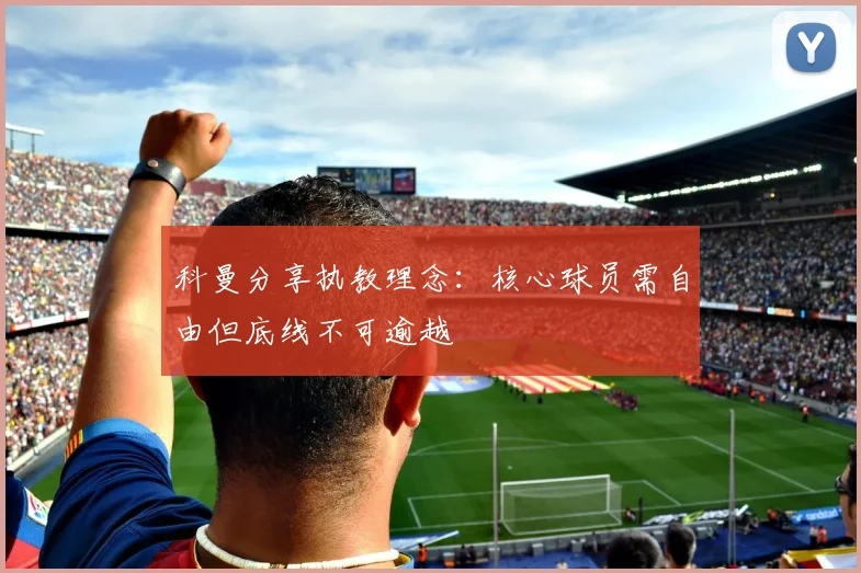 科曼分享执教理念：核心球员需自由但底线不可逾越
