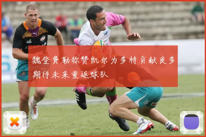 魏登费勒称赞凯尔为多特贡献良多期待未来重返球队