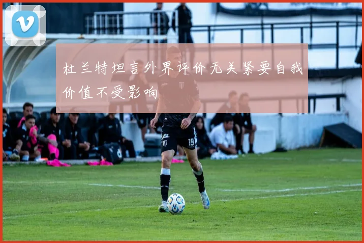 杜兰特坦言外界评价无关紧要自我价值不受影响