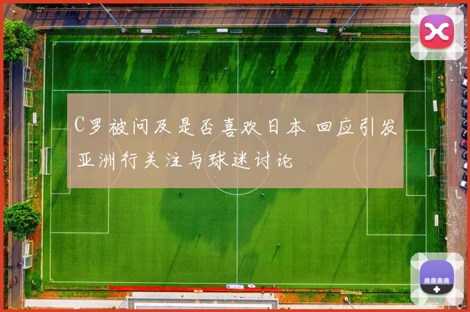 C罗被问及是否喜欢日本 回应引发亚洲行关注与球迷讨论