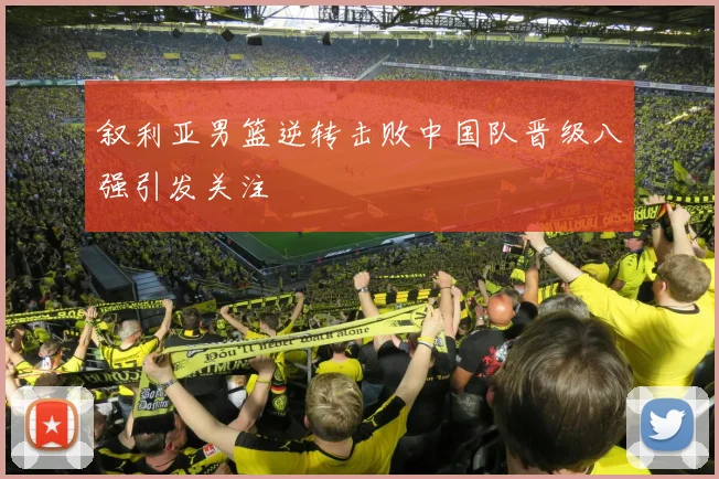 叙利亚男篮逆转击败中国队晋级八强引发关注