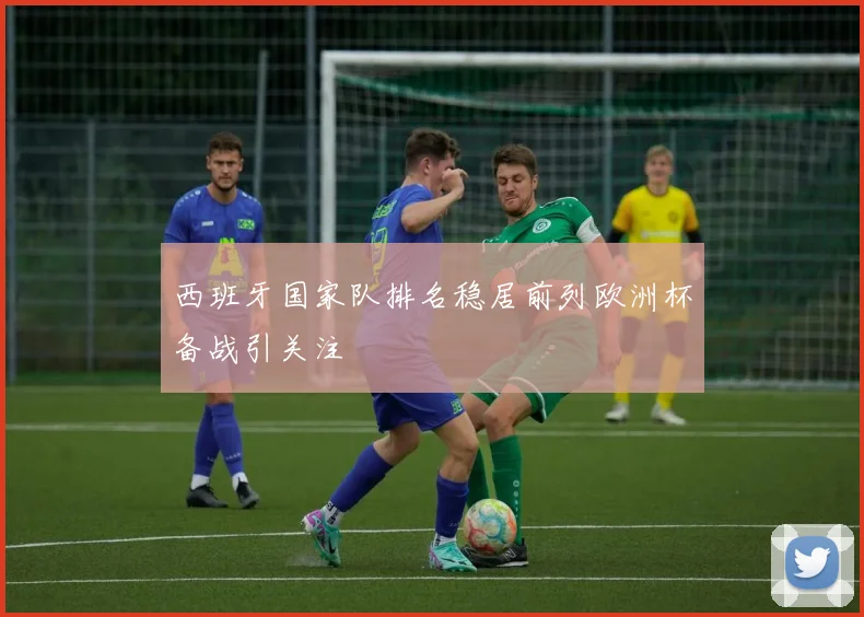 西班牙国家队排名稳居前列欧洲杯备战引关注