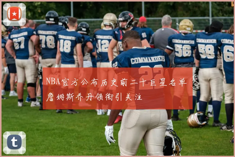NBA官方公布历史前二十巨星名单 詹姆斯乔丹领衔引关注