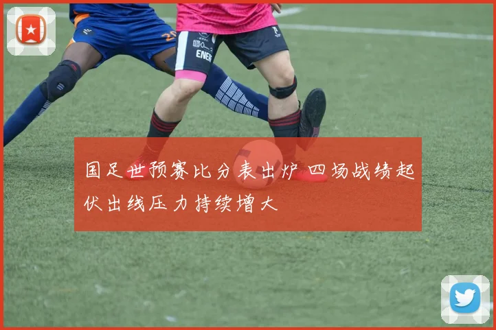 国足世预赛比分表出炉 四场战绩起伏出线压力持续增大