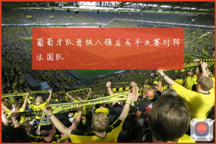 葡萄牙队晋级八强后或半决赛对阵法国队