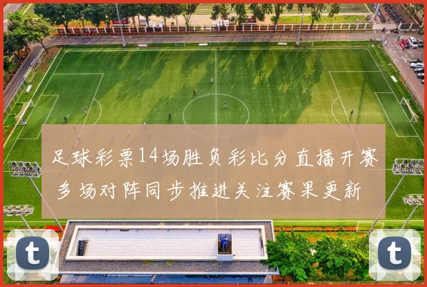 足球彩票14场胜负彩比分直播开赛 多场对阵同步推进关注赛果更新
