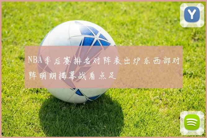 NBA季后赛排名对阵表出炉东西部对阵明朗揭幕战看点足
