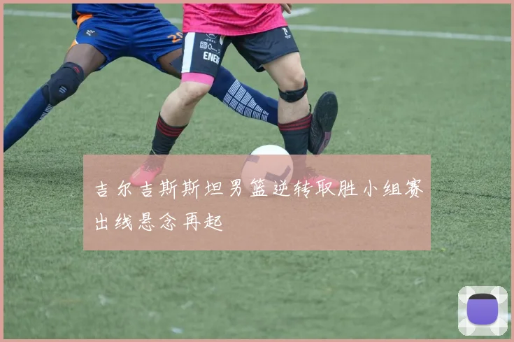 吉尔吉斯斯坦男篮逆转取胜小组赛出线悬念再起
