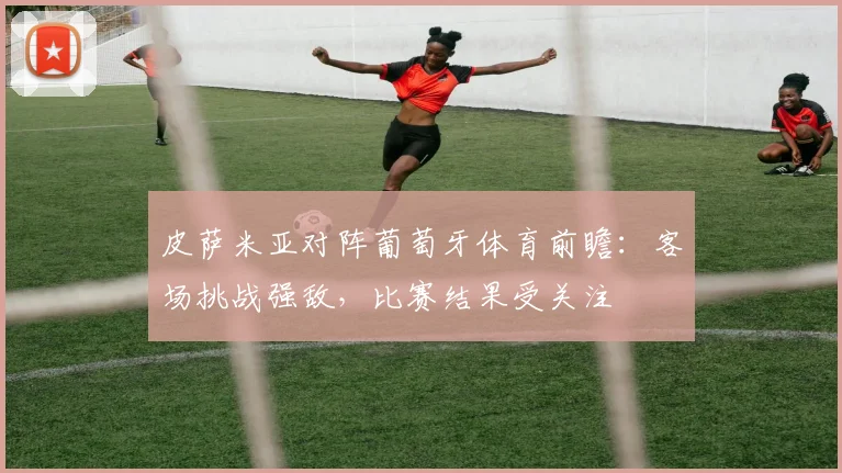 皮萨米亚对阵葡萄牙体育前瞻：客场挑战强敌，比赛结果受关注