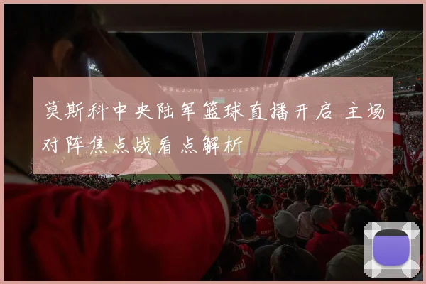 莫斯科中央陆军篮球直播开启 主场对阵焦点战看点解析