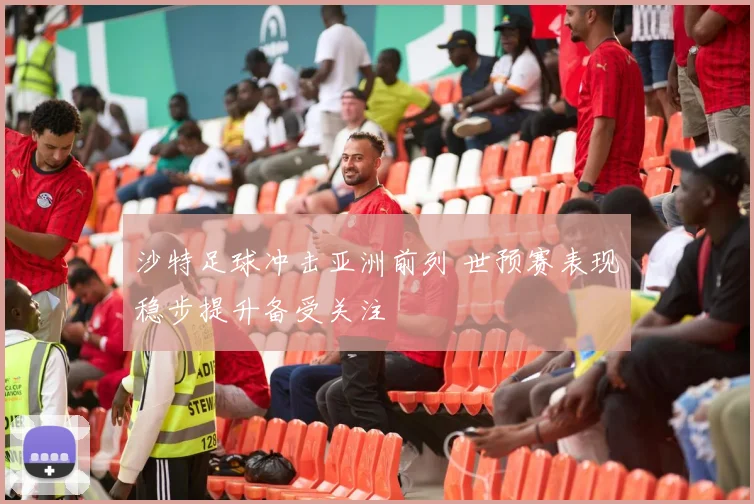 沙特足球冲击亚洲前列 世预赛表现稳步提升备受关注