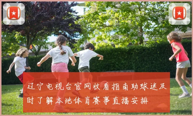 辽宁电视台官网收看指南助球迷及时了解本地体育赛事直播安排