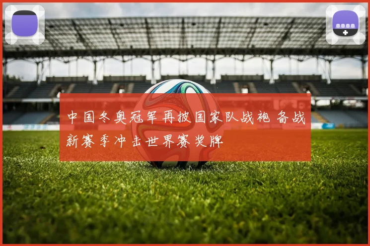 中国冬奥冠军再披国家队战袍 备战新赛季冲击世界赛奖牌