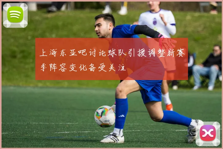 上海东亚吧讨论球队引援调整新赛季阵容变化备受关注