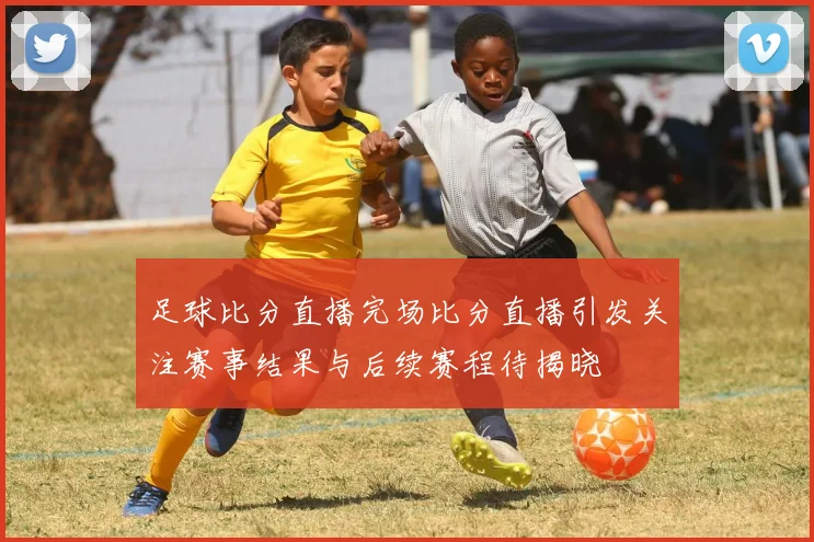 足球比分直播完场比分直播引发关注赛事结果与后续赛程待揭晓