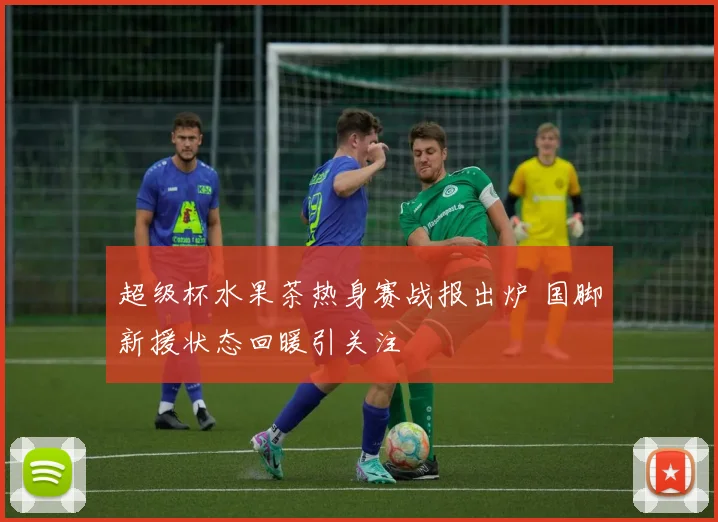 超级杯水果茶热身赛战报出炉 国脚新援状态回暖引关注
