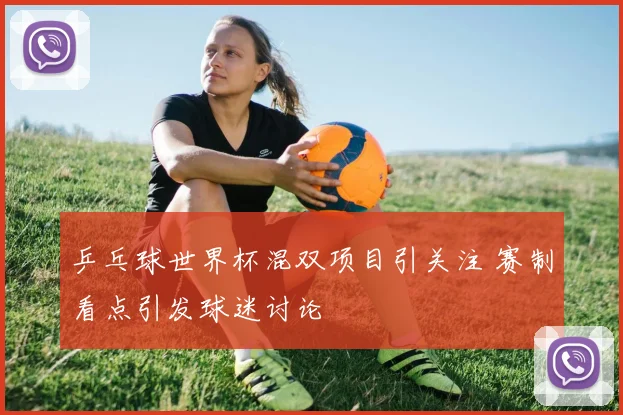 乒乓球世界杯混双项目引关注 赛制看点引发球迷讨论