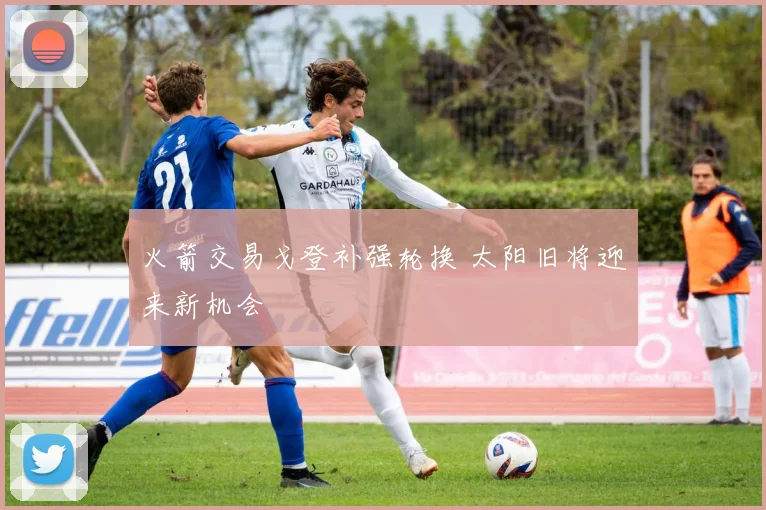 火箭交易戈登补强轮换 太阳旧将迎来新机会
