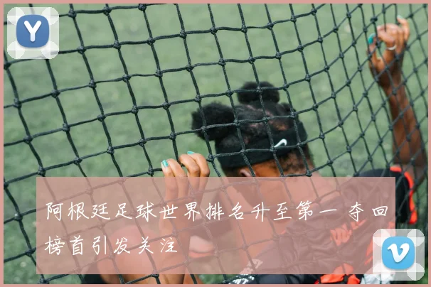 阿根廷足球世界排名升至第一 夺回榜首引发关注