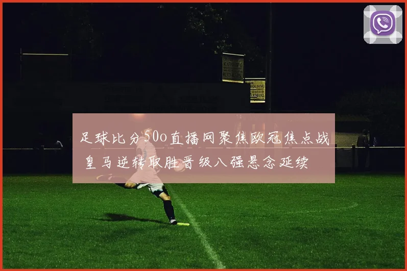 足球比分50o直播网聚焦欧冠焦点战 皇马逆转取胜晋级八强悬念延续
