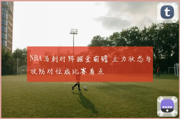 NBA马刺对阵掘金前瞻 主力状态与攻防对位成比赛看点