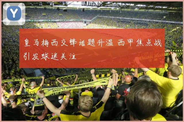 皇马梅西交锋话题升温 西甲焦点战引发球迷关注