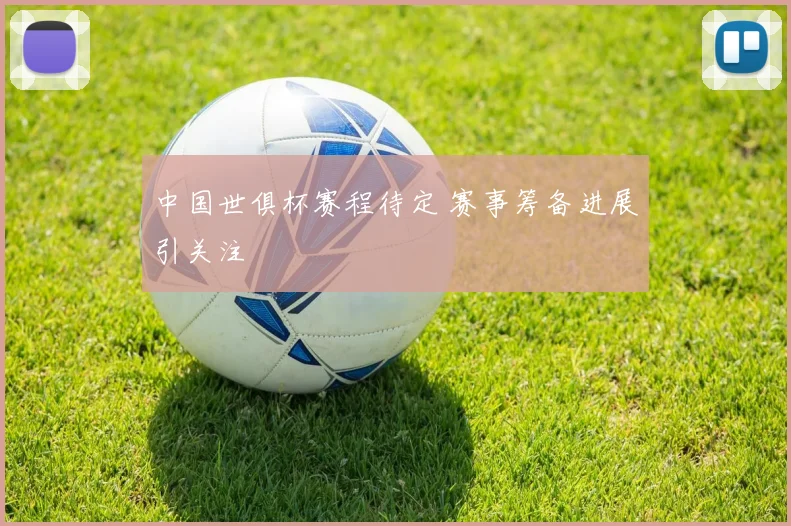 中国世俱杯赛程待定 赛事筹备进展引关注