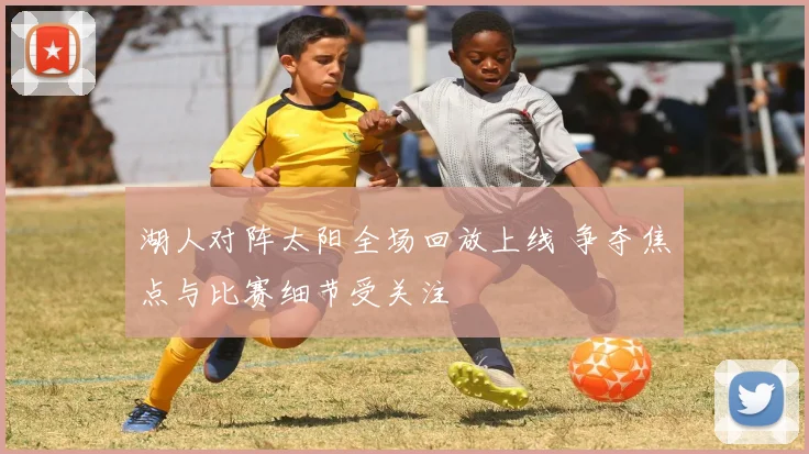 湖人对阵太阳全场回放上线 争夺焦点与比赛细节受关注