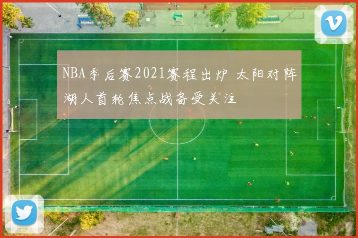 NBA季后赛2021赛程出炉 太阳对阵湖人首轮焦点战备受关注